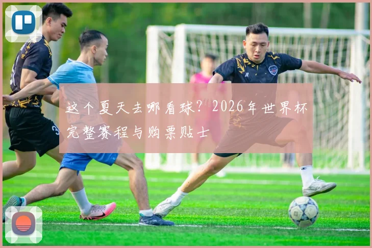 这个夏天去哪看球？2026年世界杯完整赛程与购票贴士
