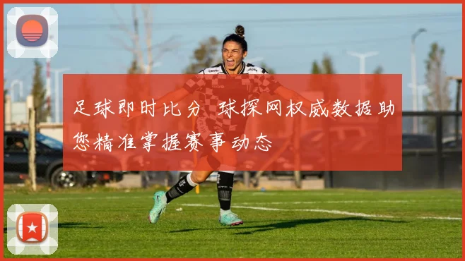 足球即时比分 球探网权威数据助您精准掌握赛事动态