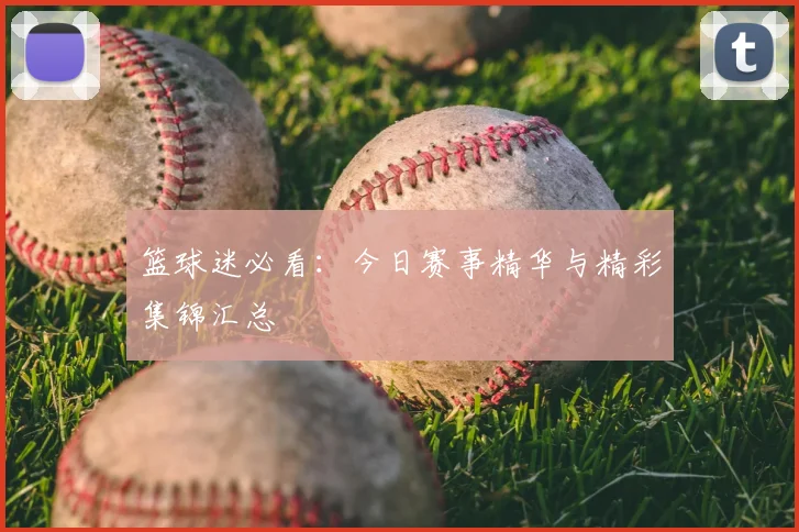 篮球迷必看：今日赛事精华与精彩集锦汇总