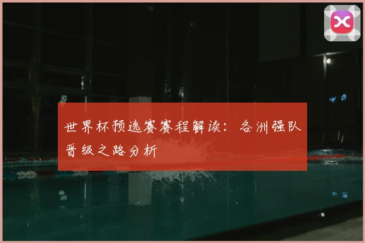 世界杯预选赛赛程解读：各洲强队晋级之路分析