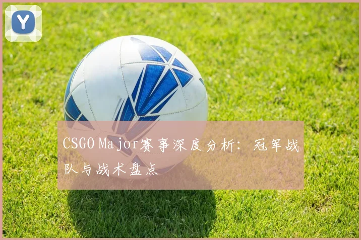 CSGO Major赛事深度分析：冠军战队与战术盘点
