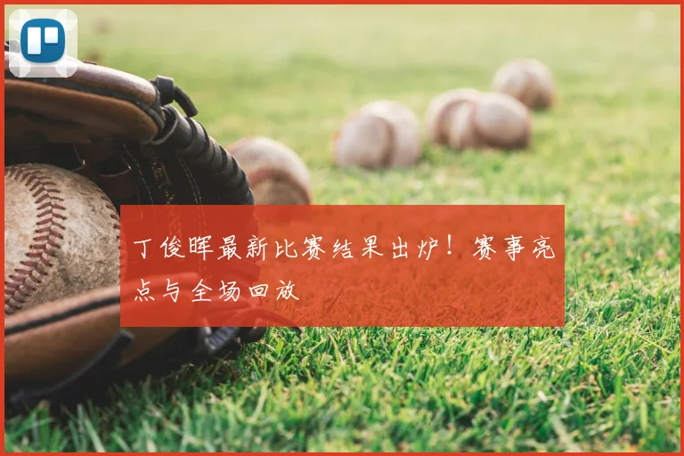 丁俊晖最新比赛结果出炉！赛事亮点与全场回放