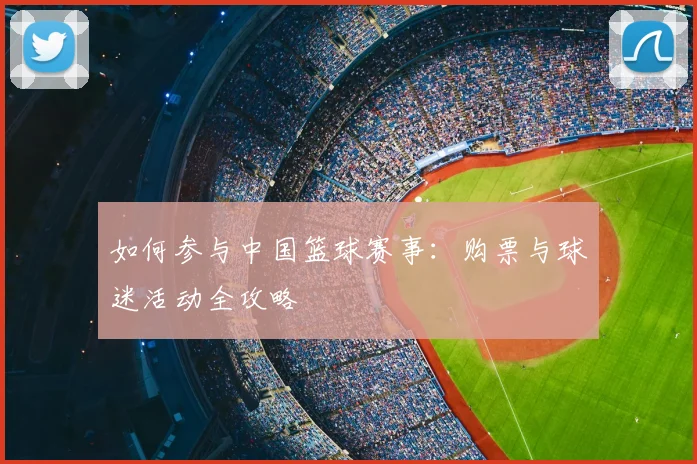 如何参与中国篮球赛事：购票与球迷活动全攻略