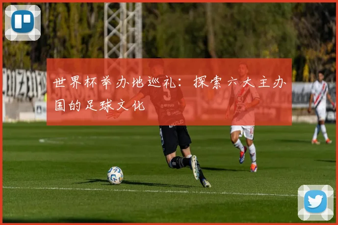 世界杯举办地巡礼：探索六大主办国的足球文化