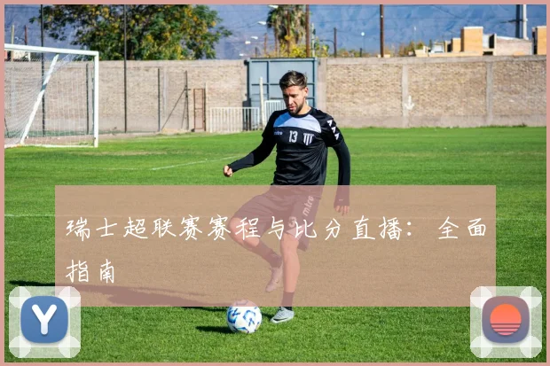 瑞士超联赛赛程与比分直播：全面指南
