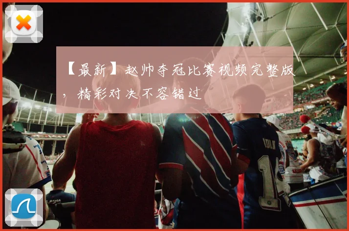 【最新】赵帅夺冠比赛视频完整版，精彩对决不容错过