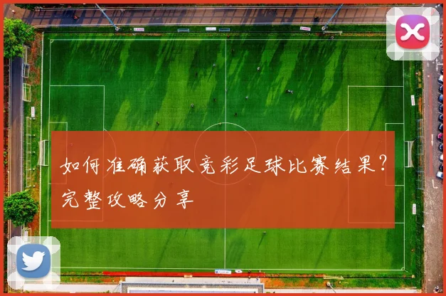 如何准确获取竞彩足球比赛结果？完整攻略分享