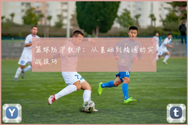 篮球防守教学：从基础到精通的实战技巧
