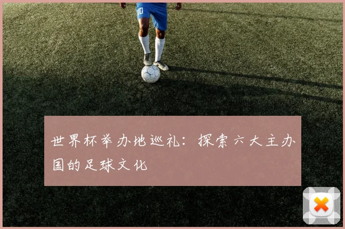 世界杯举办地巡礼：探索六大主办国的足球文化