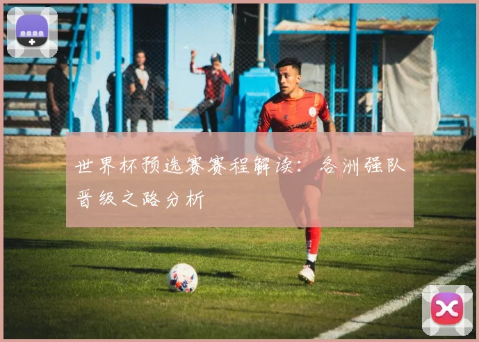 世界杯预选赛赛程解读：各洲强队晋级之路分析