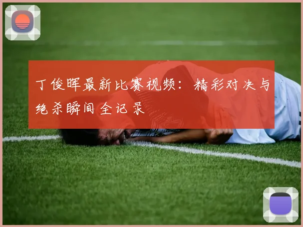 丁俊晖最新比赛视频：精彩对决与绝杀瞬间全记录