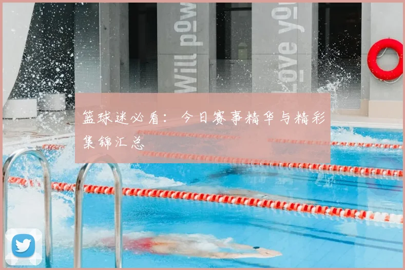 篮球迷必看：今日赛事精华与精彩集锦汇总