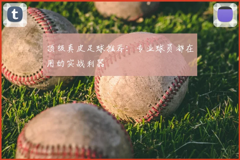 顶级真皮足球推荐：专业球员都在用的实战利器