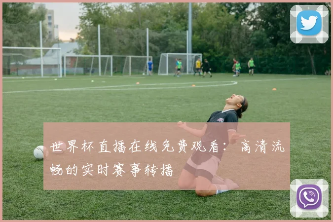 世界杯直播在线免费观看：高清流畅的实时赛事转播