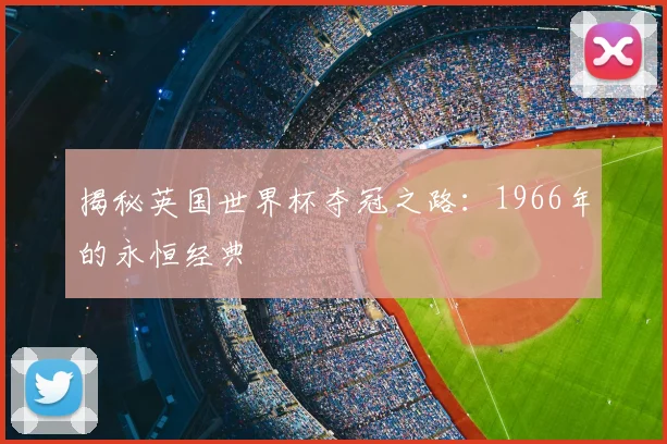 揭秘英国世界杯夺冠之路：1966年的永恒经典