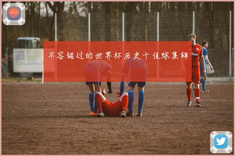 不容错过的世界杯历史十佳球集锦