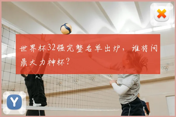 世界杯32强完整名单出炉，谁将问鼎大力神杯？